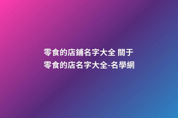 零食的店鋪名字大全 關于零食的店名字大全-名學網